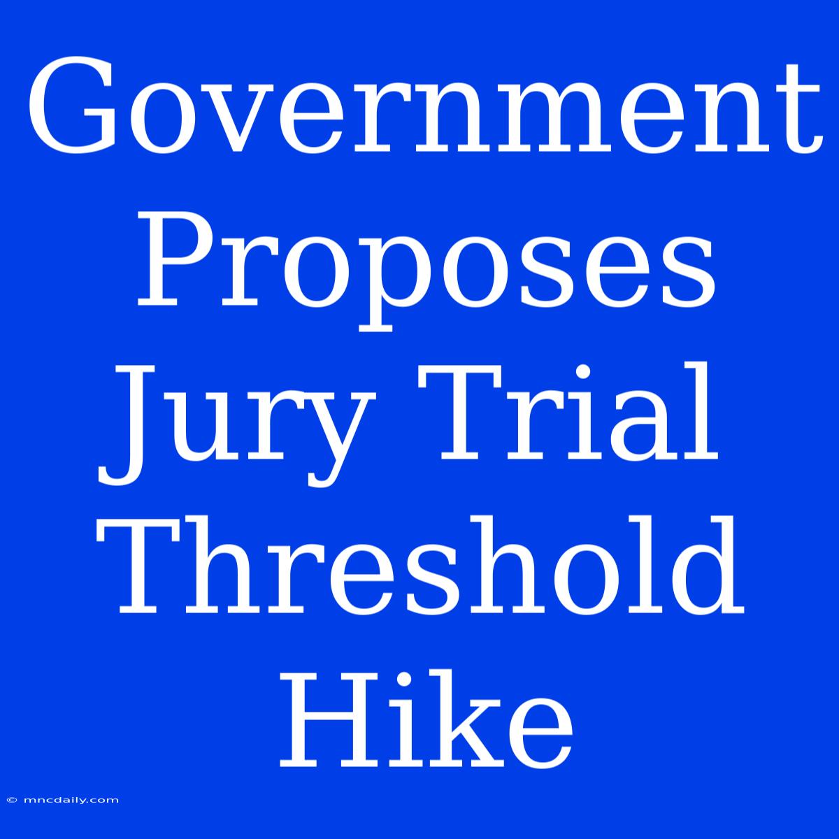 Government Proposes Jury Trial Threshold Hike