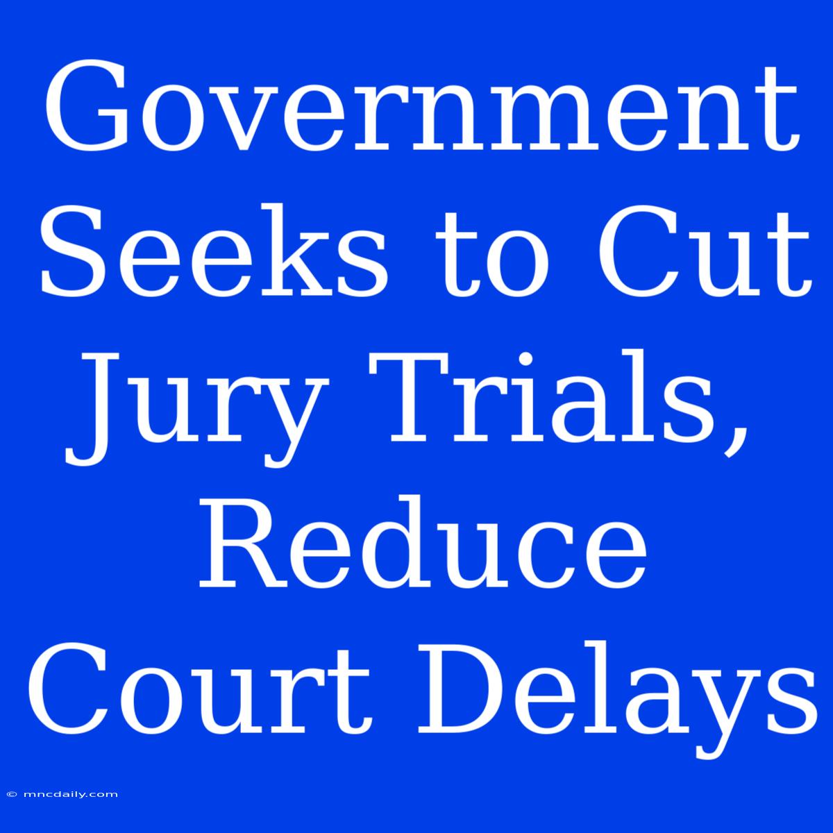 Government Seeks To Cut Jury Trials, Reduce Court Delays 