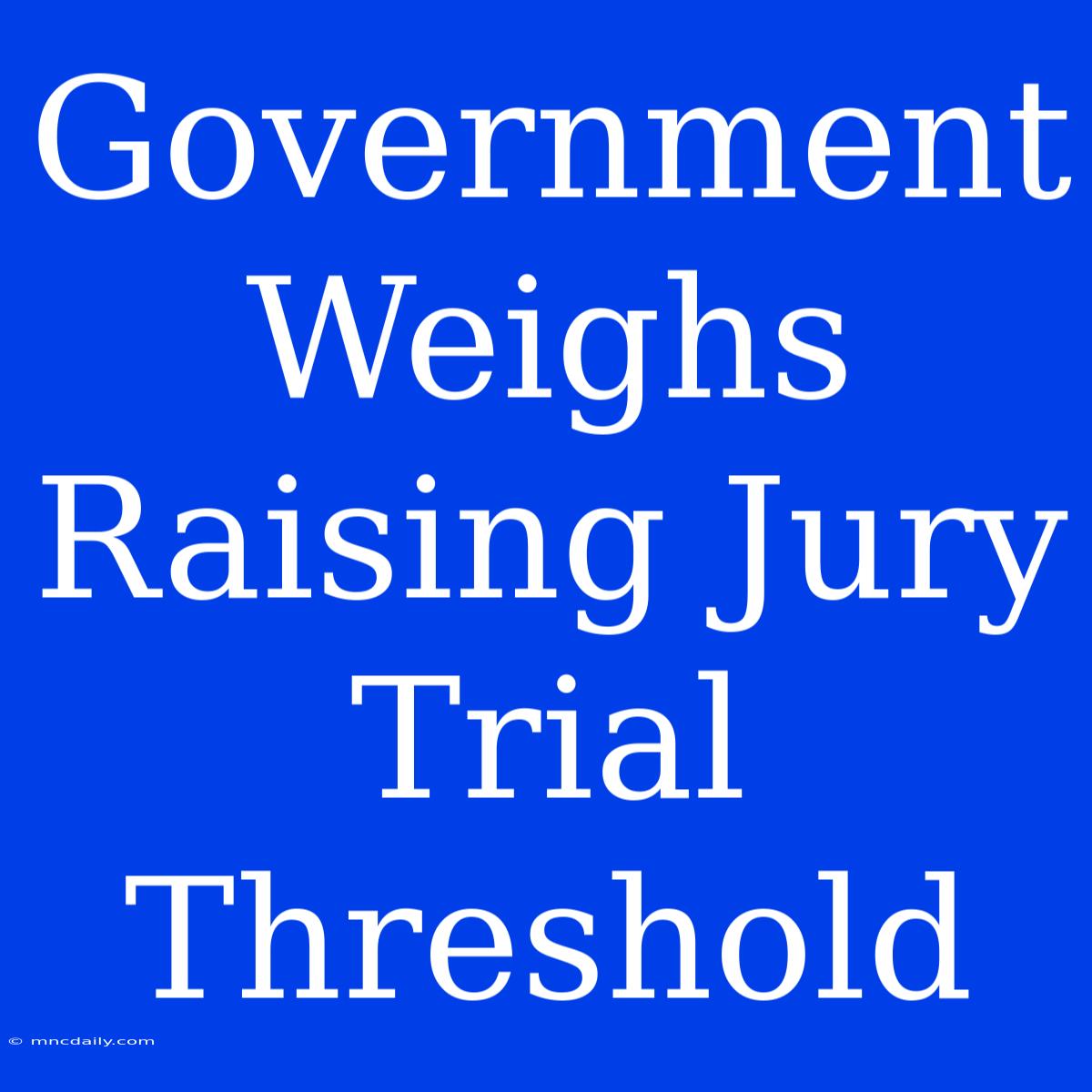 Government Weighs Raising Jury Trial Threshold