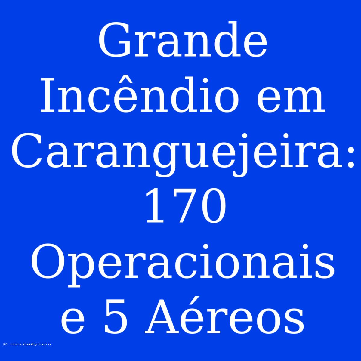 Grande Incêndio Em Caranguejeira: 170 Operacionais E 5 Aéreos