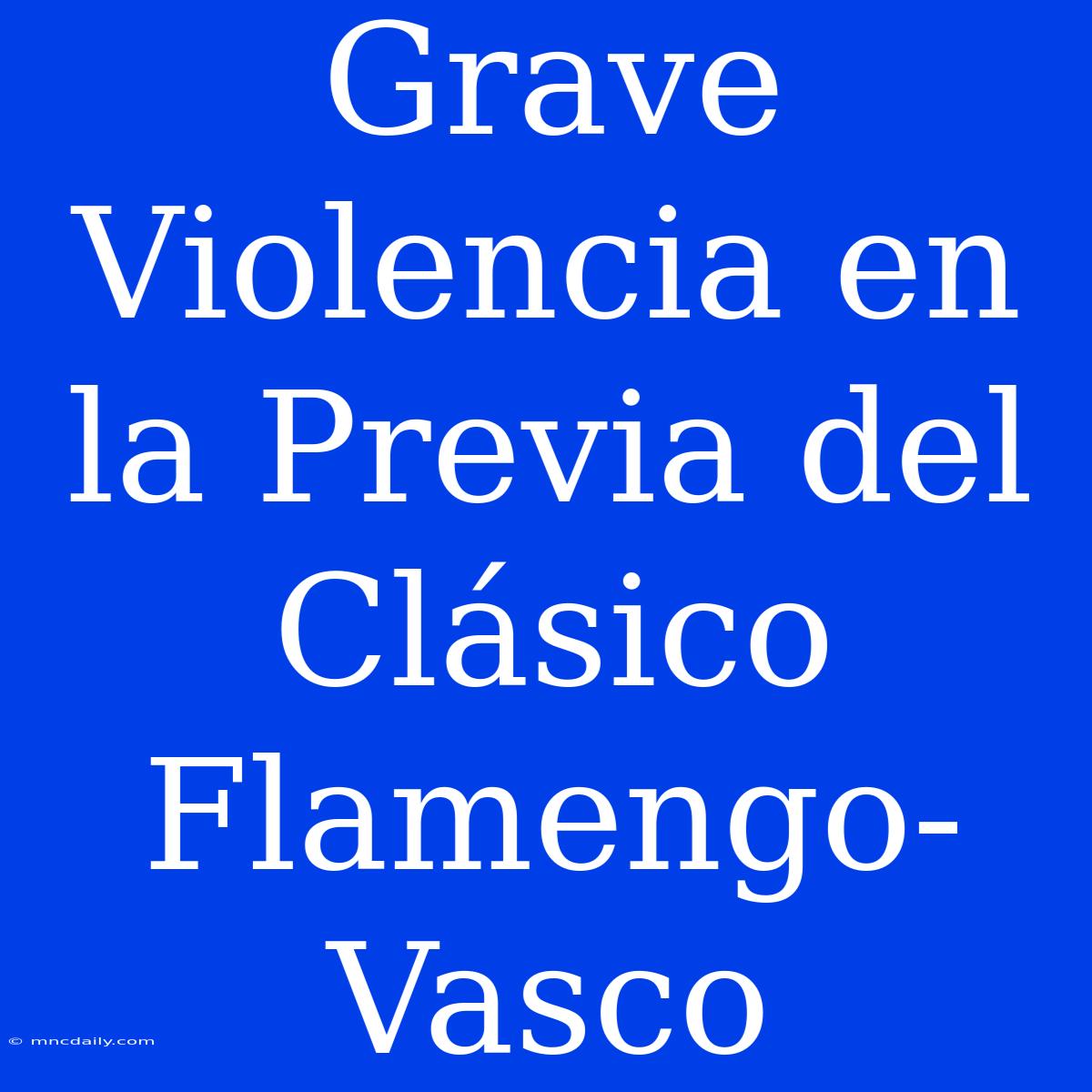 Grave Violencia En La Previa Del Clásico Flamengo-Vasco