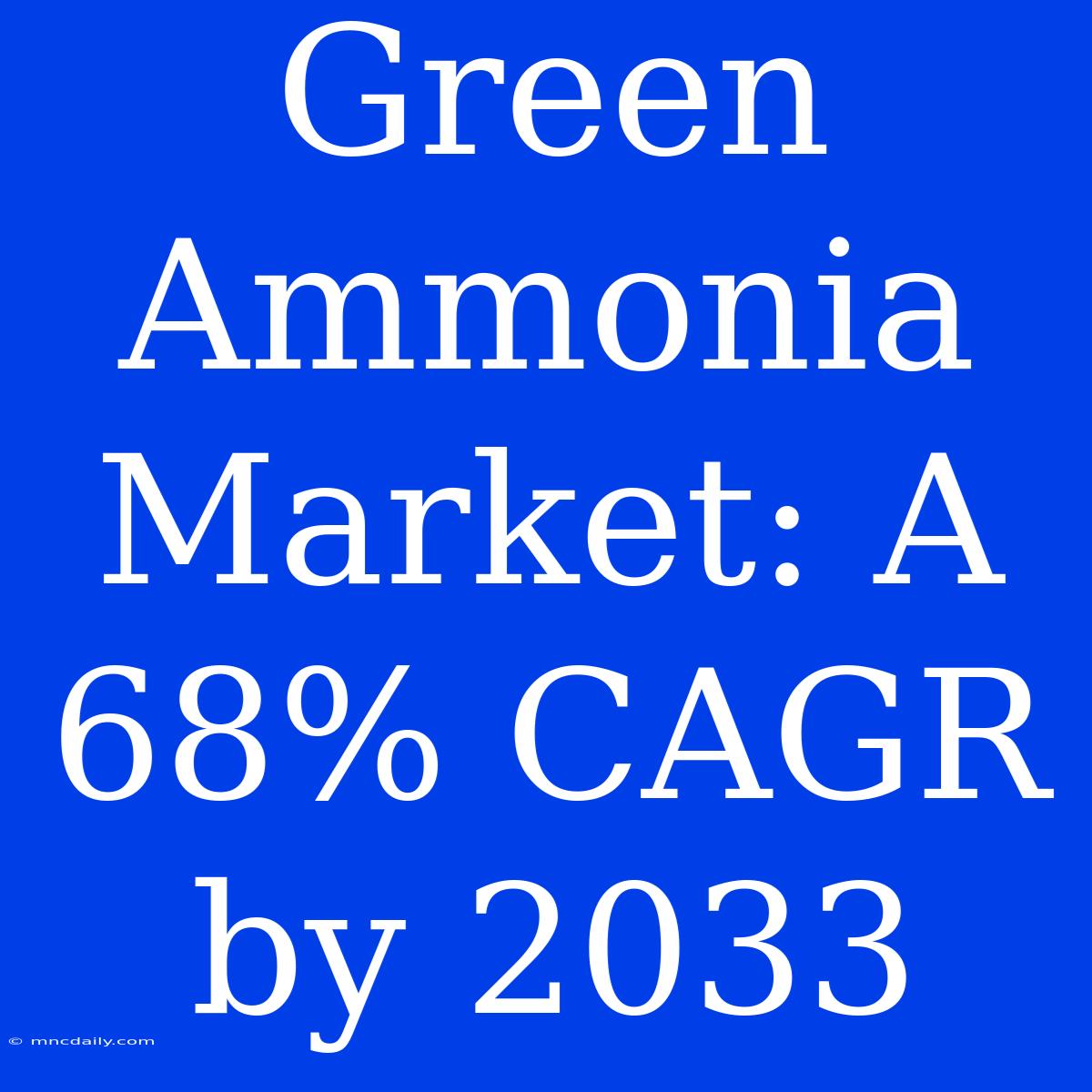 Green Ammonia Market: A 68% CAGR By 2033 