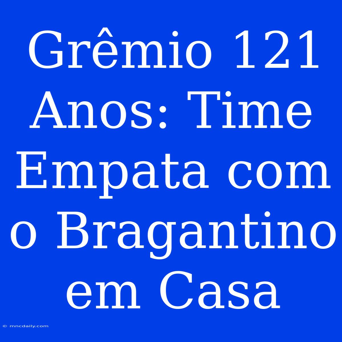 Grêmio 121 Anos: Time Empata Com O Bragantino Em Casa