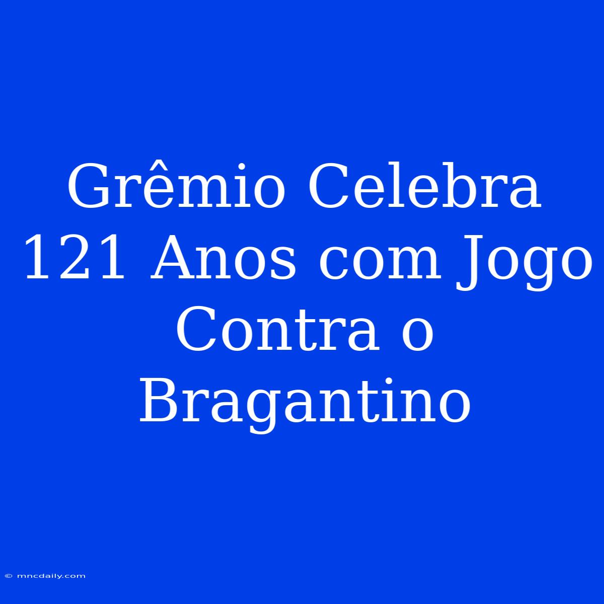 Grêmio Celebra 121 Anos Com Jogo Contra O Bragantino