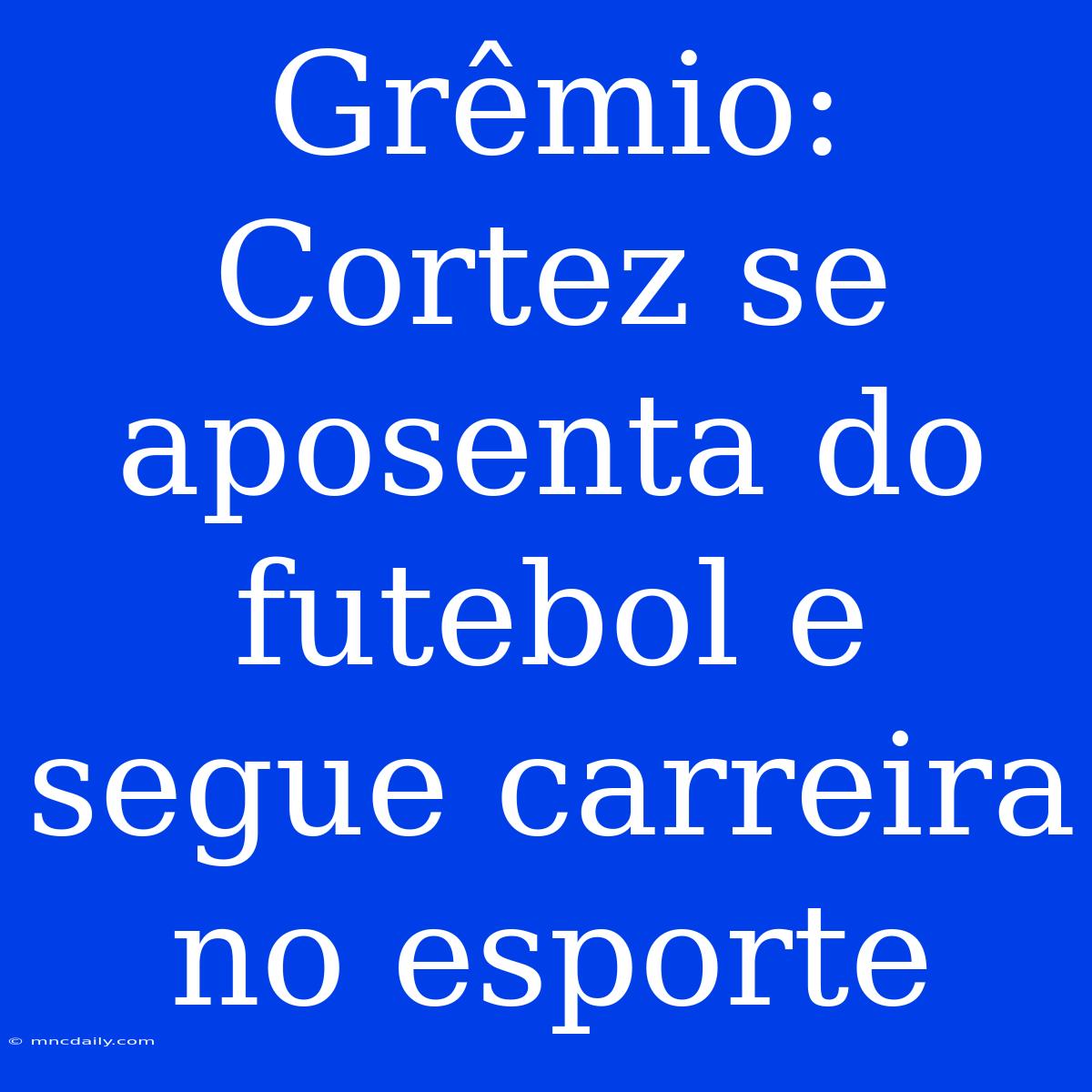 Grêmio: Cortez Se Aposenta Do Futebol E Segue Carreira No Esporte 