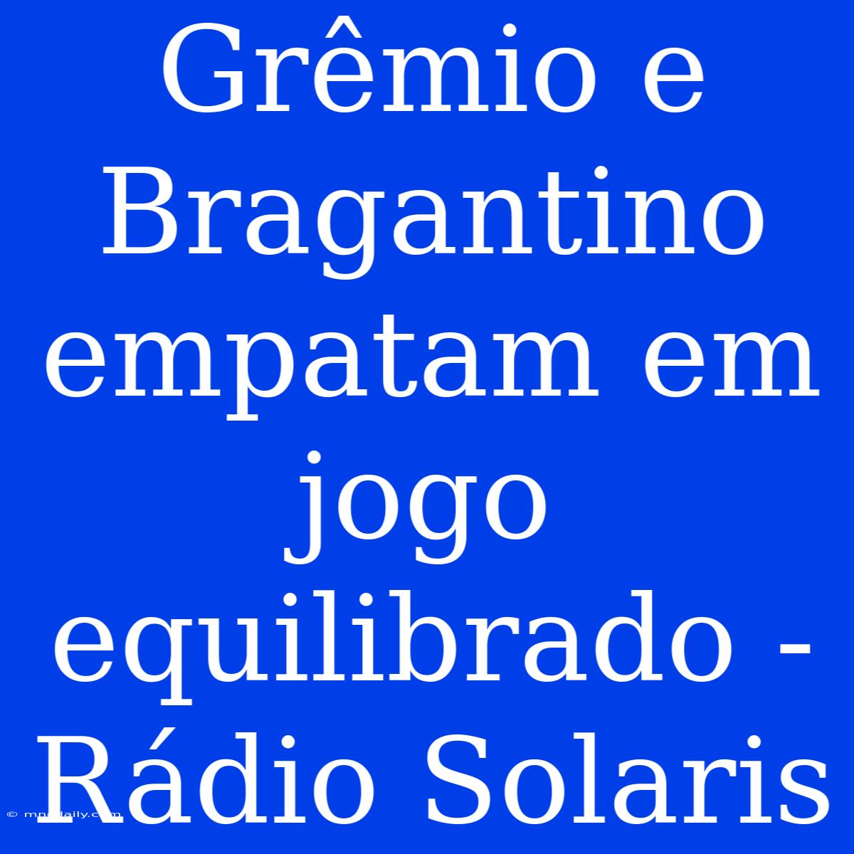 Grêmio E Bragantino Empatam Em Jogo Equilibrado - Rádio Solaris