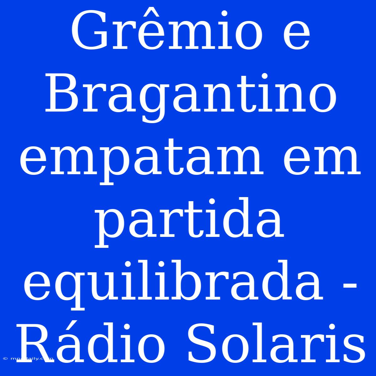 Grêmio E Bragantino Empatam Em Partida Equilibrada - Rádio Solaris