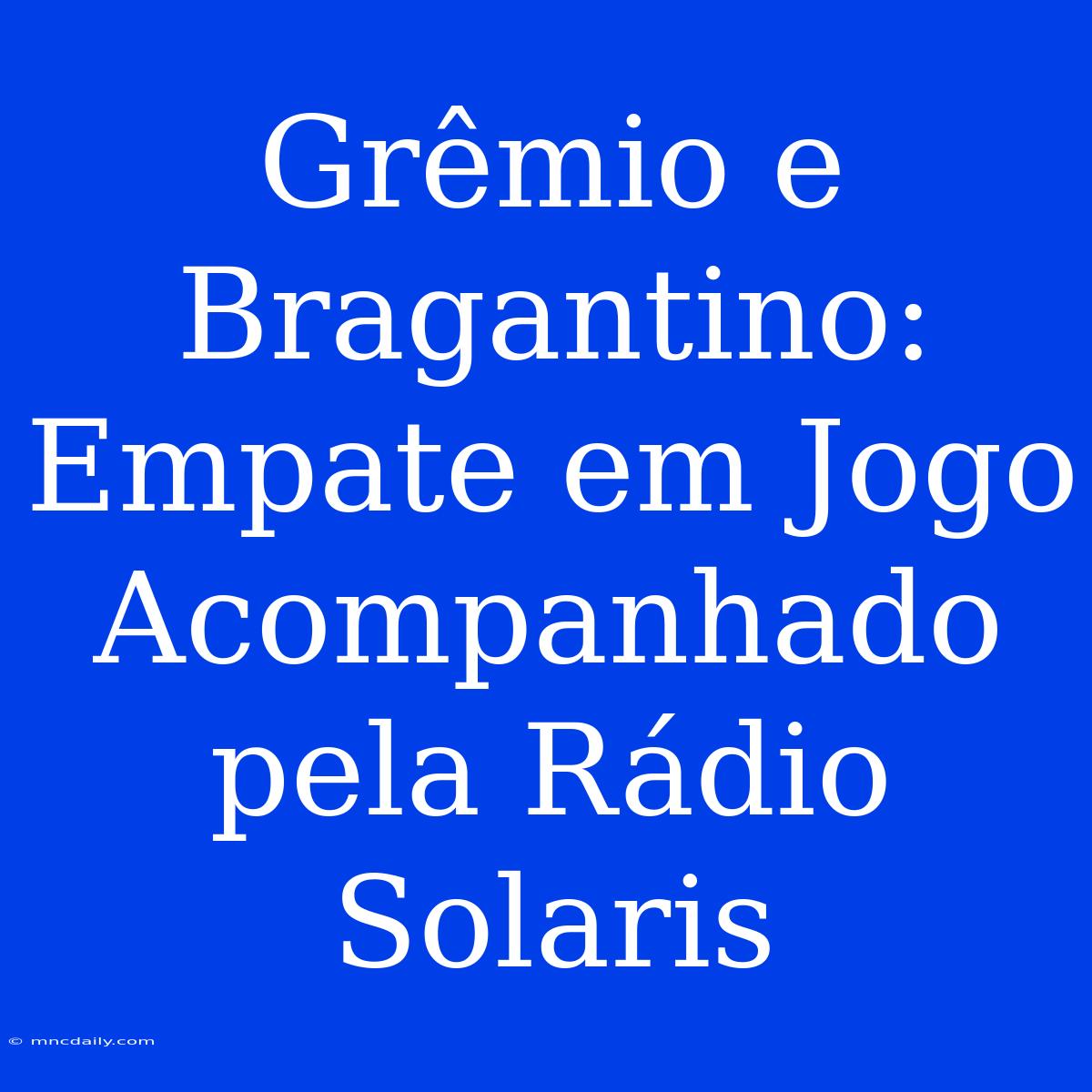 Grêmio E Bragantino: Empate Em Jogo Acompanhado Pela Rádio Solaris