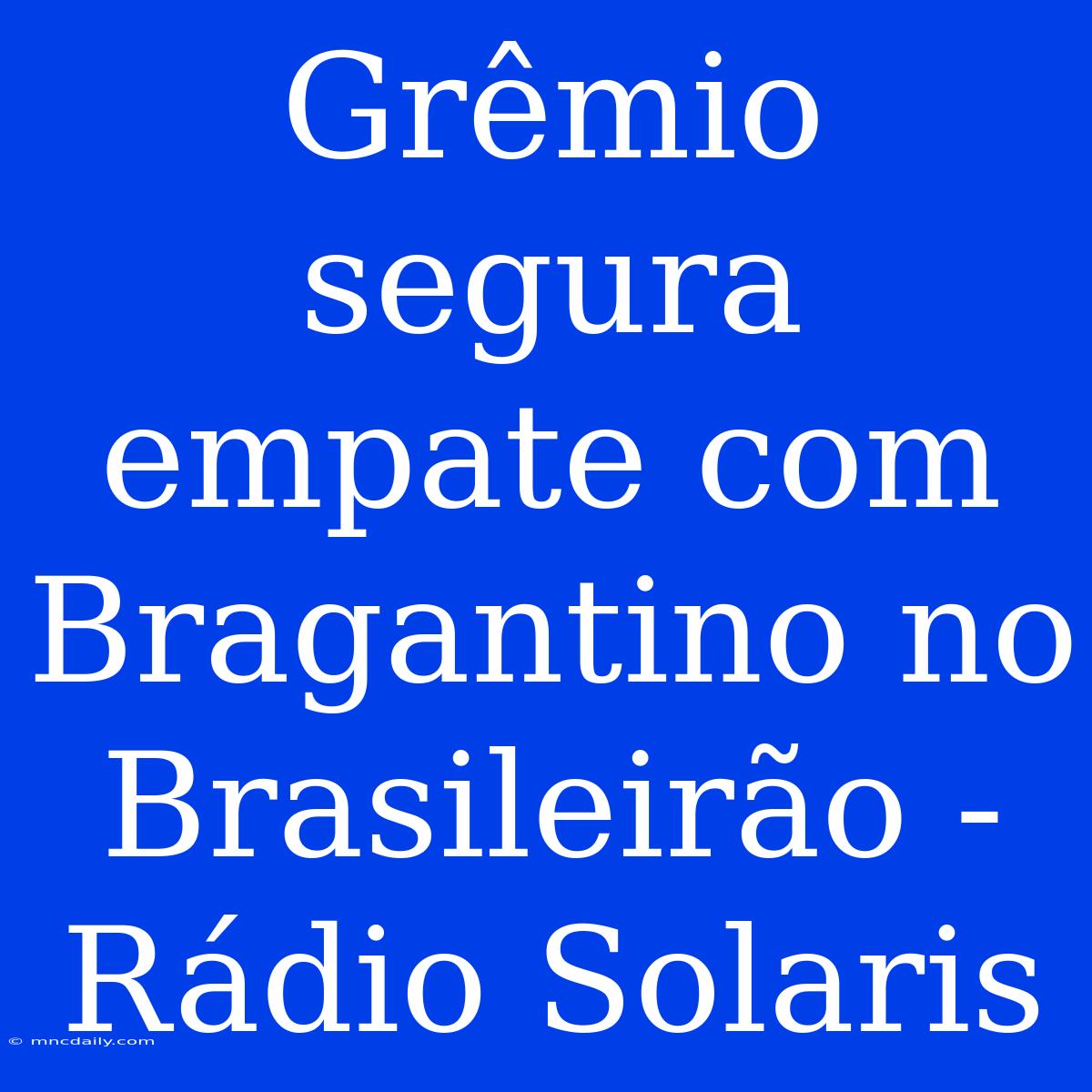 Grêmio Segura Empate Com Bragantino No Brasileirão - Rádio Solaris