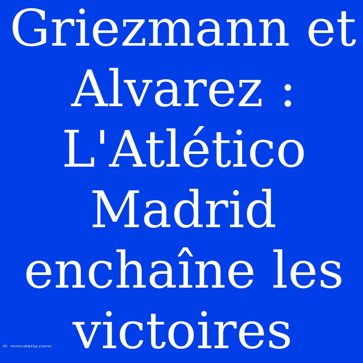 Griezmann Et Alvarez : L'Atlético Madrid Enchaîne Les Victoires