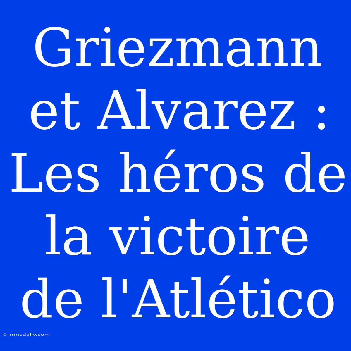 Griezmann Et Alvarez : Les Héros De La Victoire De L'Atlético