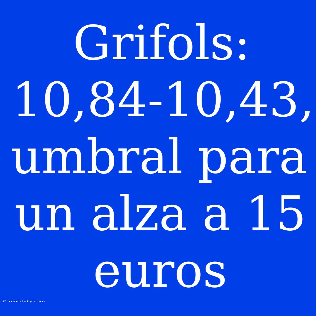 Grifols: 10,84-10,43, Umbral Para Un Alza A 15 Euros