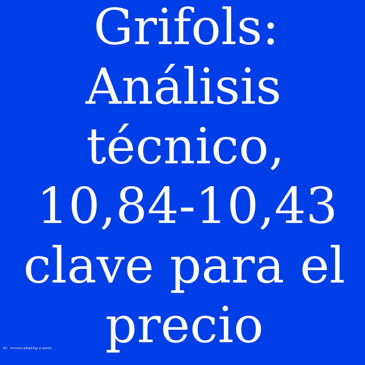 Grifols: Análisis Técnico, 10,84-10,43 Clave Para El Precio