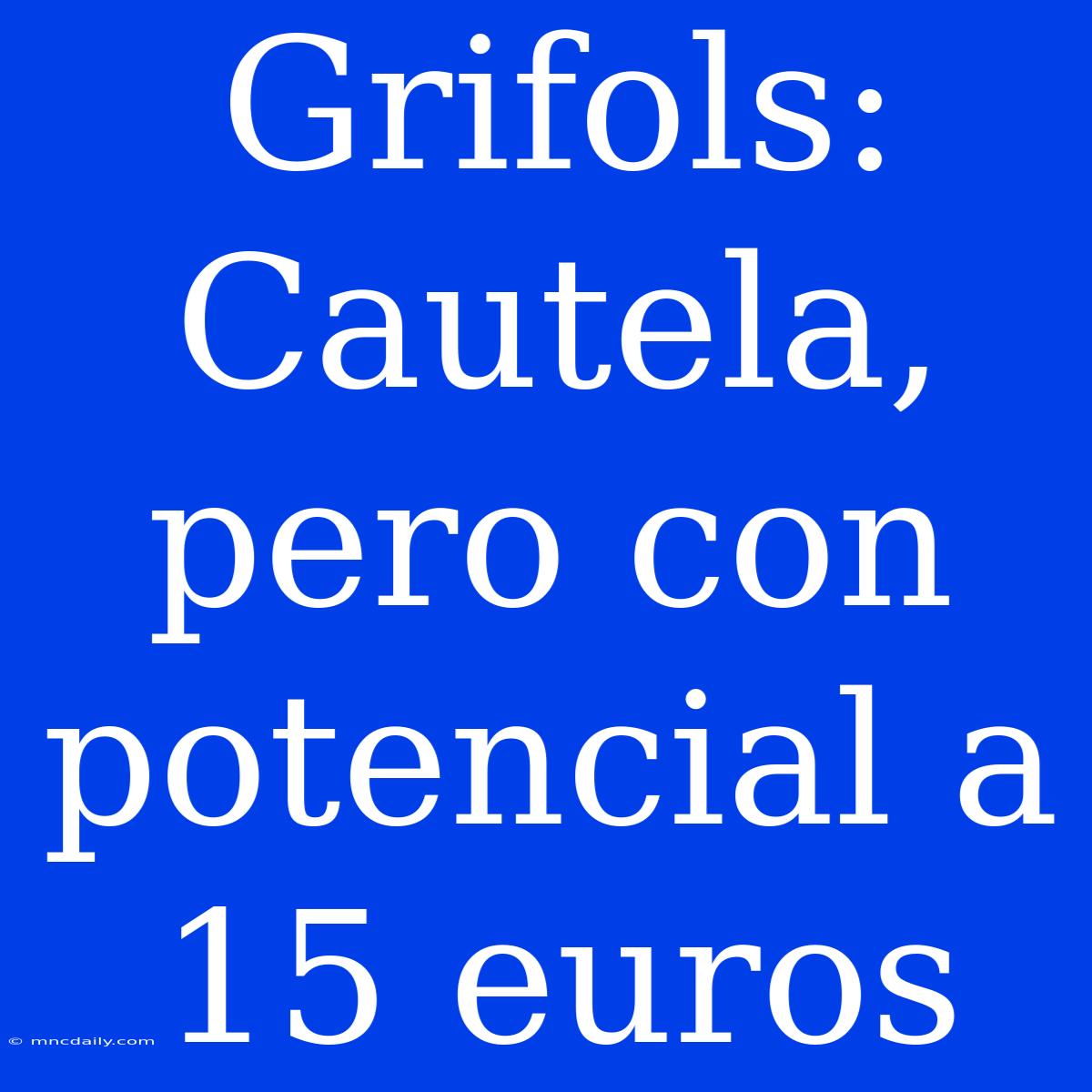 Grifols: Cautela, Pero Con Potencial A 15 Euros