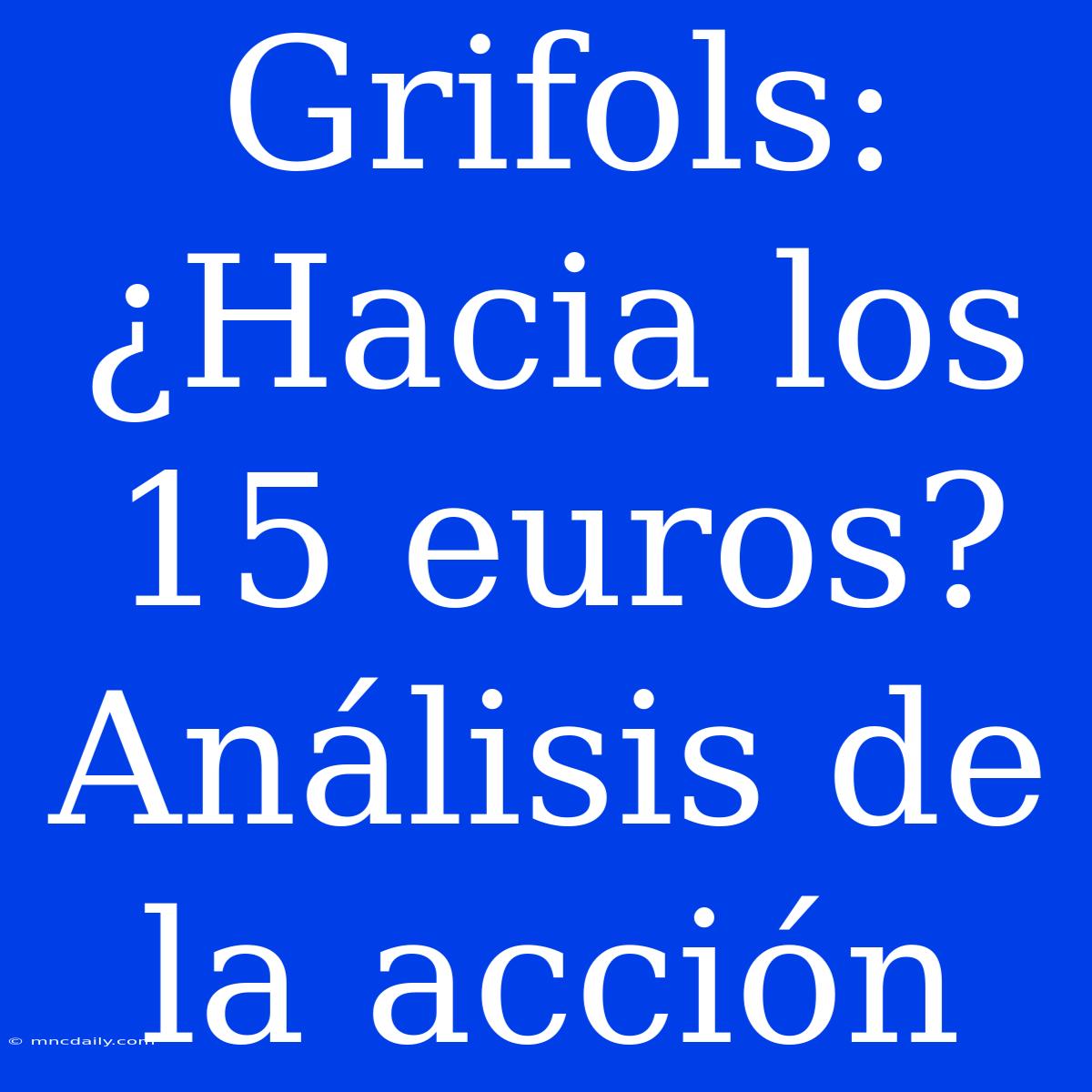 Grifols: ¿Hacia Los 15 Euros? Análisis De La Acción