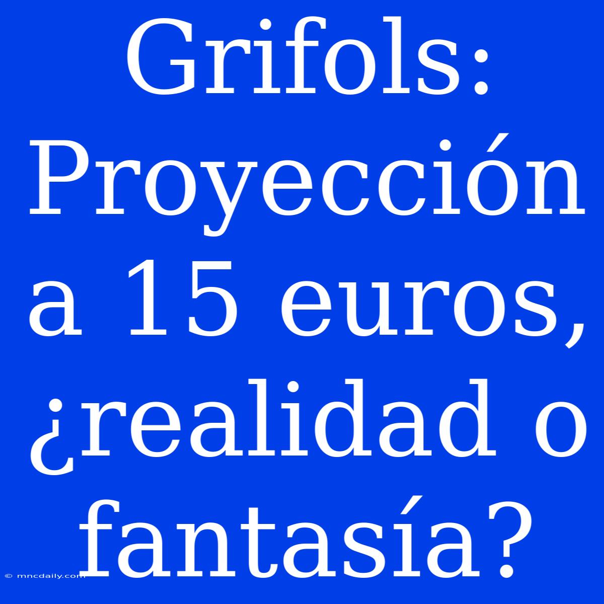 Grifols: Proyección A 15 Euros, ¿realidad O Fantasía?