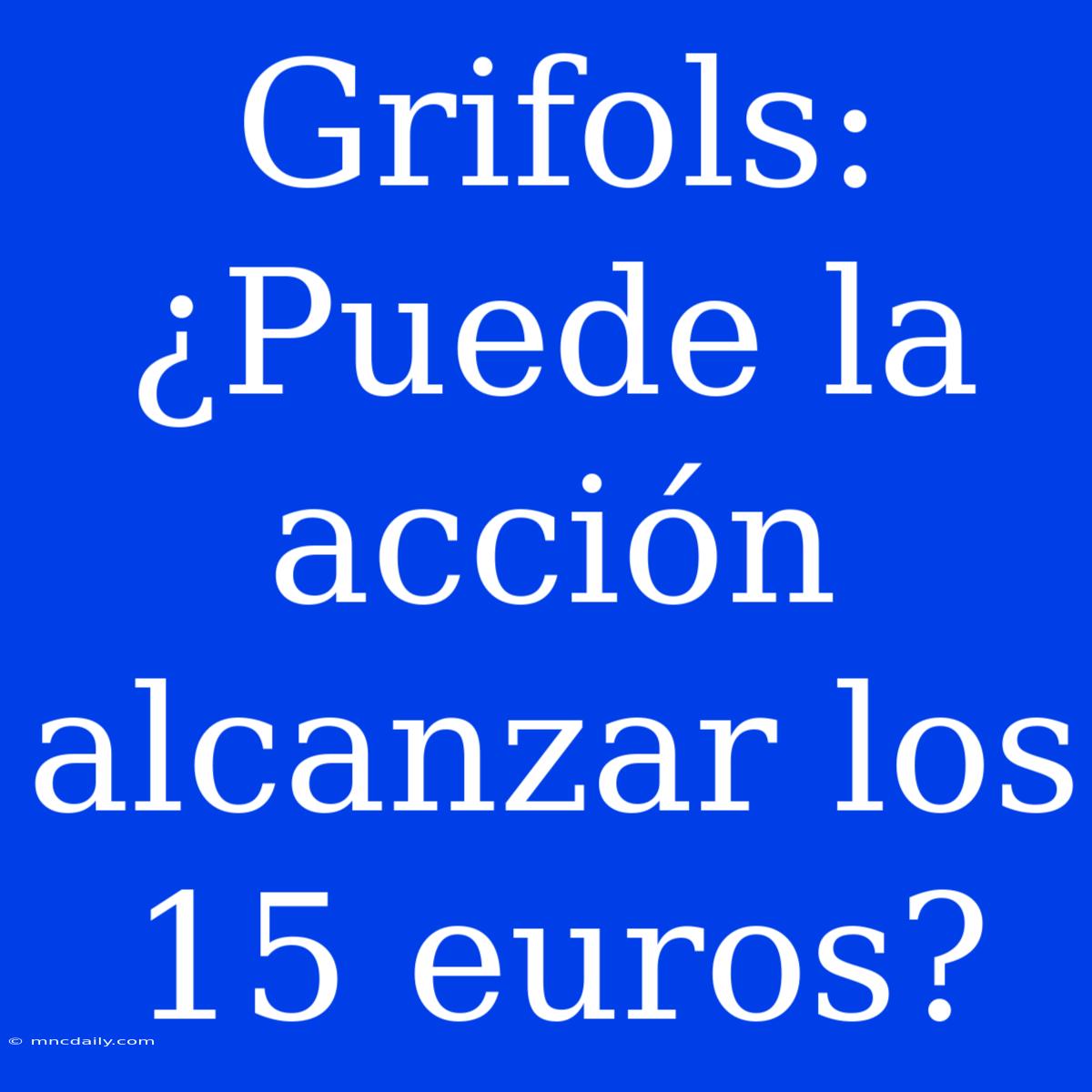 Grifols: ¿Puede La Acción Alcanzar Los 15 Euros?