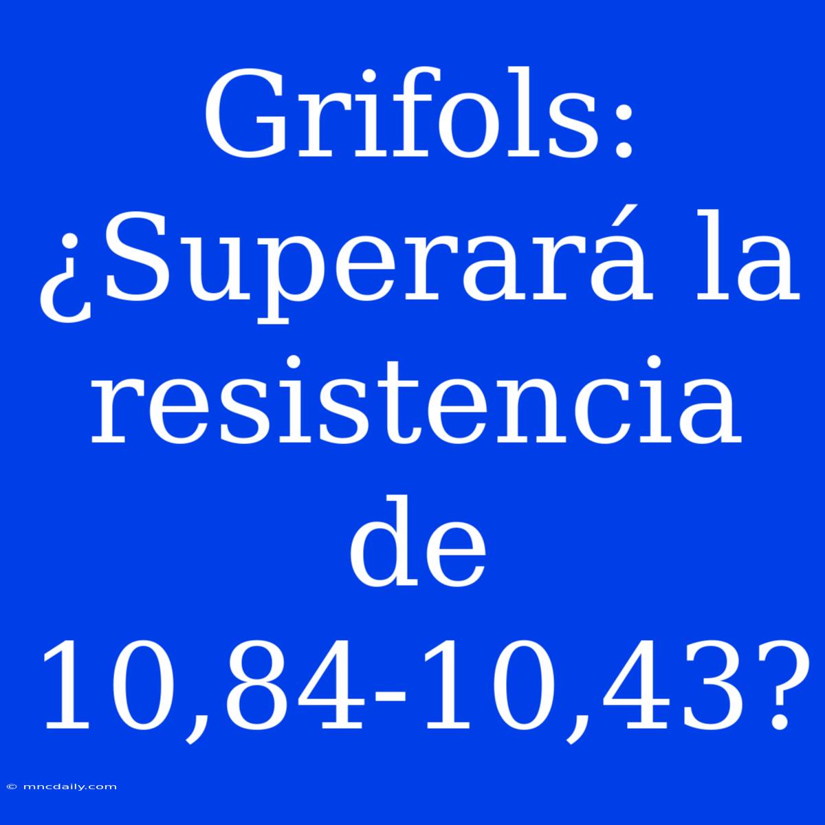 Grifols: ¿Superará La Resistencia De 10,84-10,43?