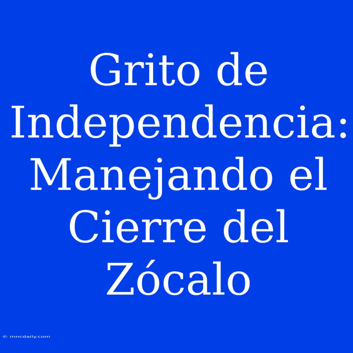 Grito De Independencia: Manejando El Cierre Del Zócalo 