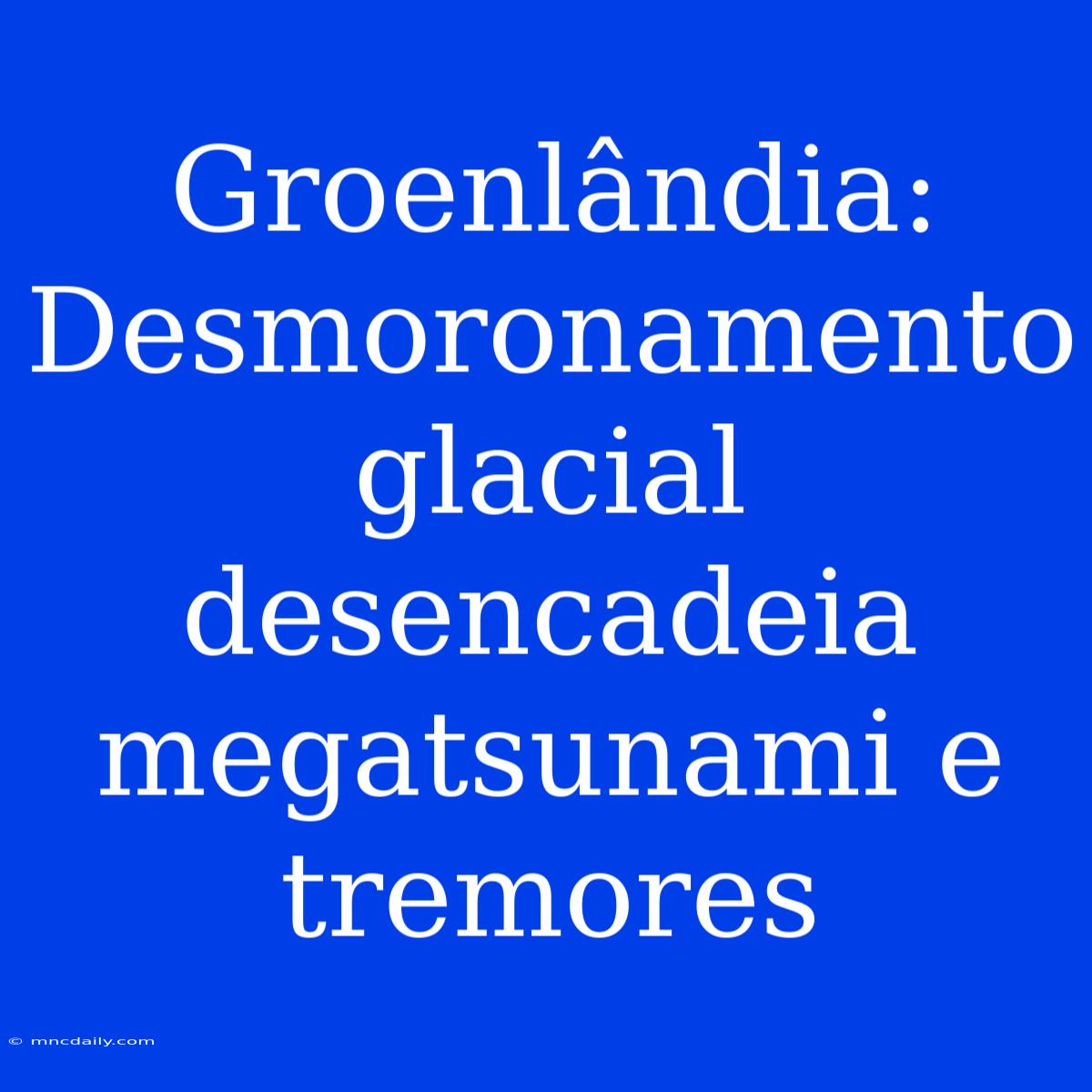 Groenlândia: Desmoronamento Glacial Desencadeia Megatsunami E Tremores