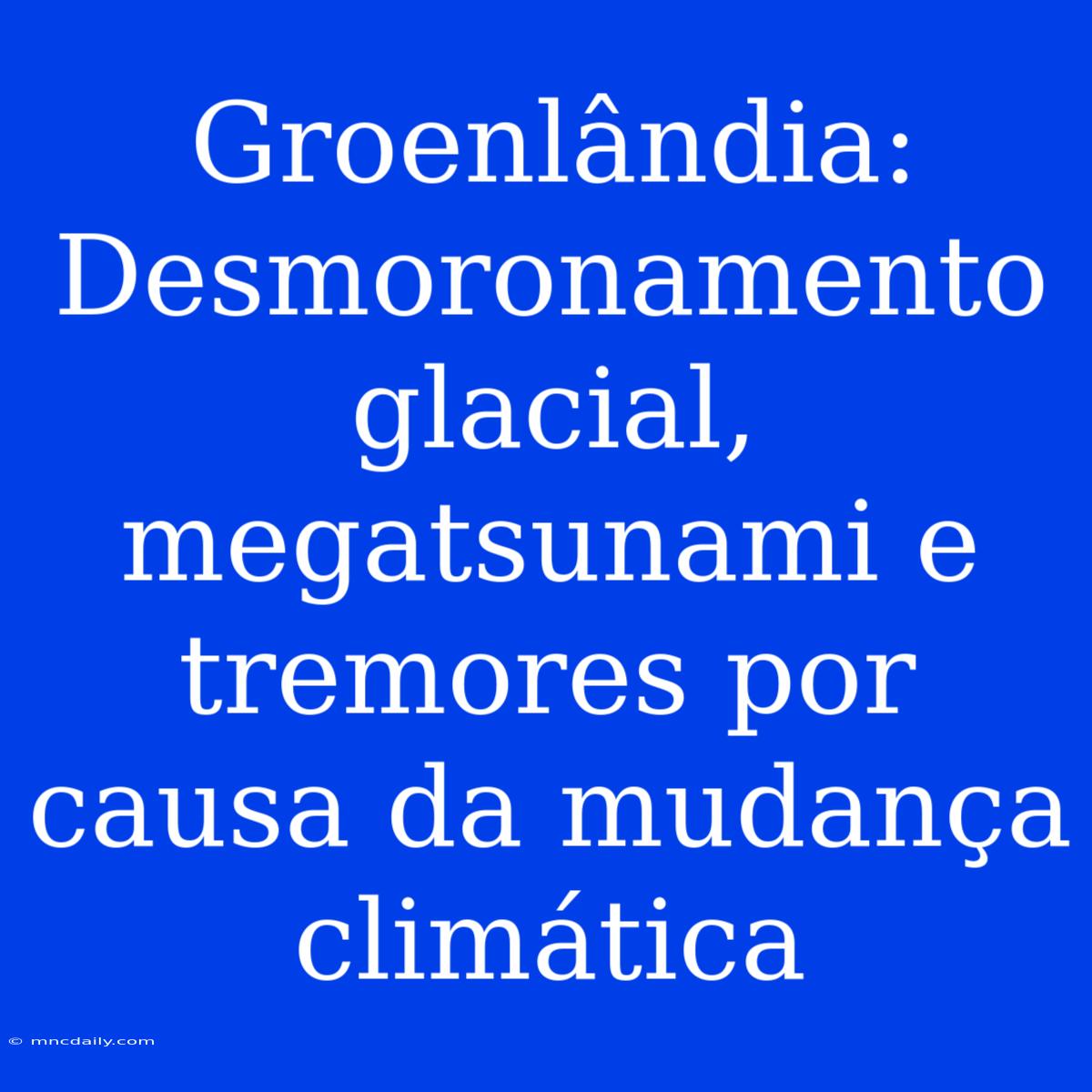 Groenlândia: Desmoronamento Glacial, Megatsunami E Tremores Por Causa Da Mudança Climática