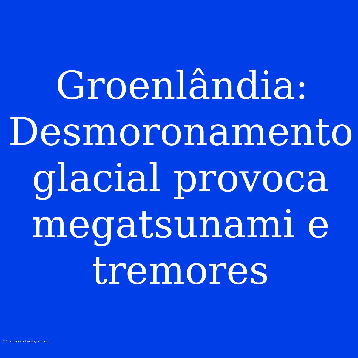 Groenlândia: Desmoronamento Glacial Provoca Megatsunami E Tremores