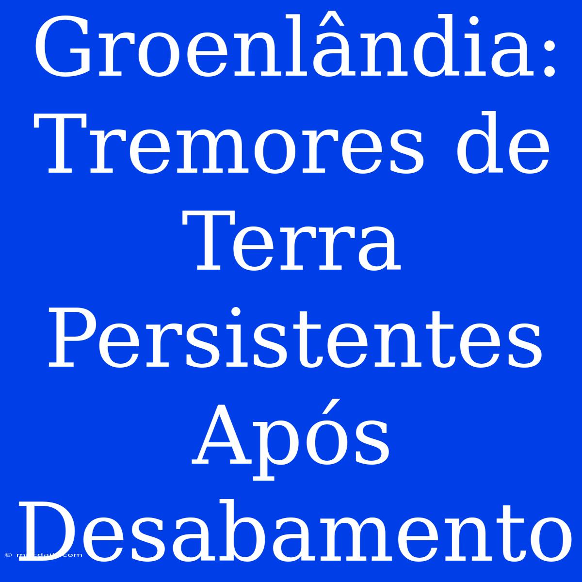 Groenlândia: Tremores De Terra Persistentes Após Desabamento