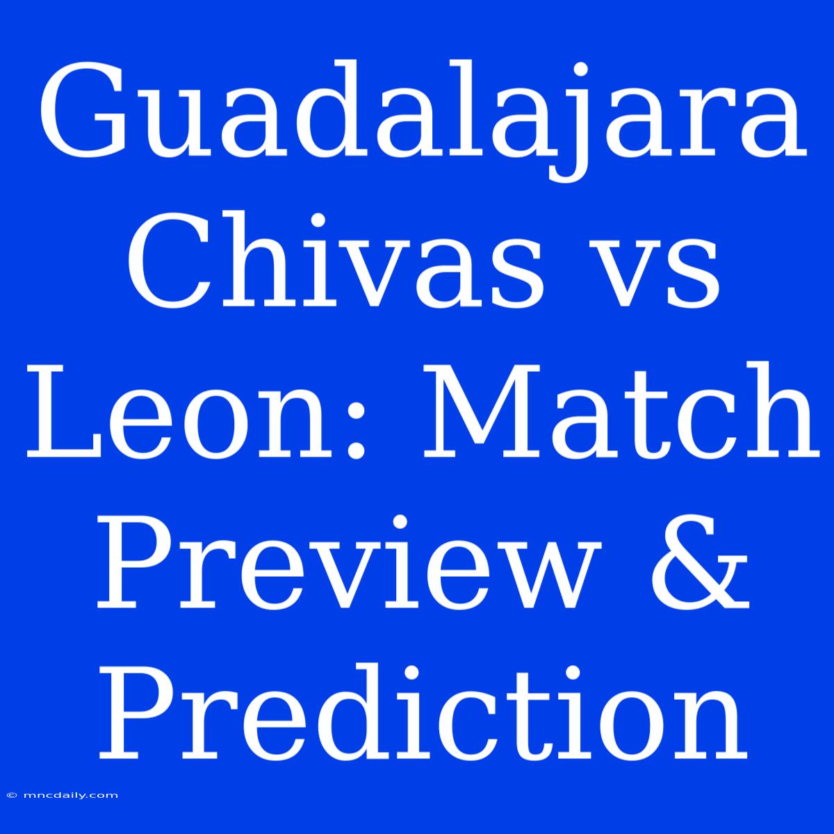 Guadalajara Chivas Vs Leon: Match Preview & Prediction