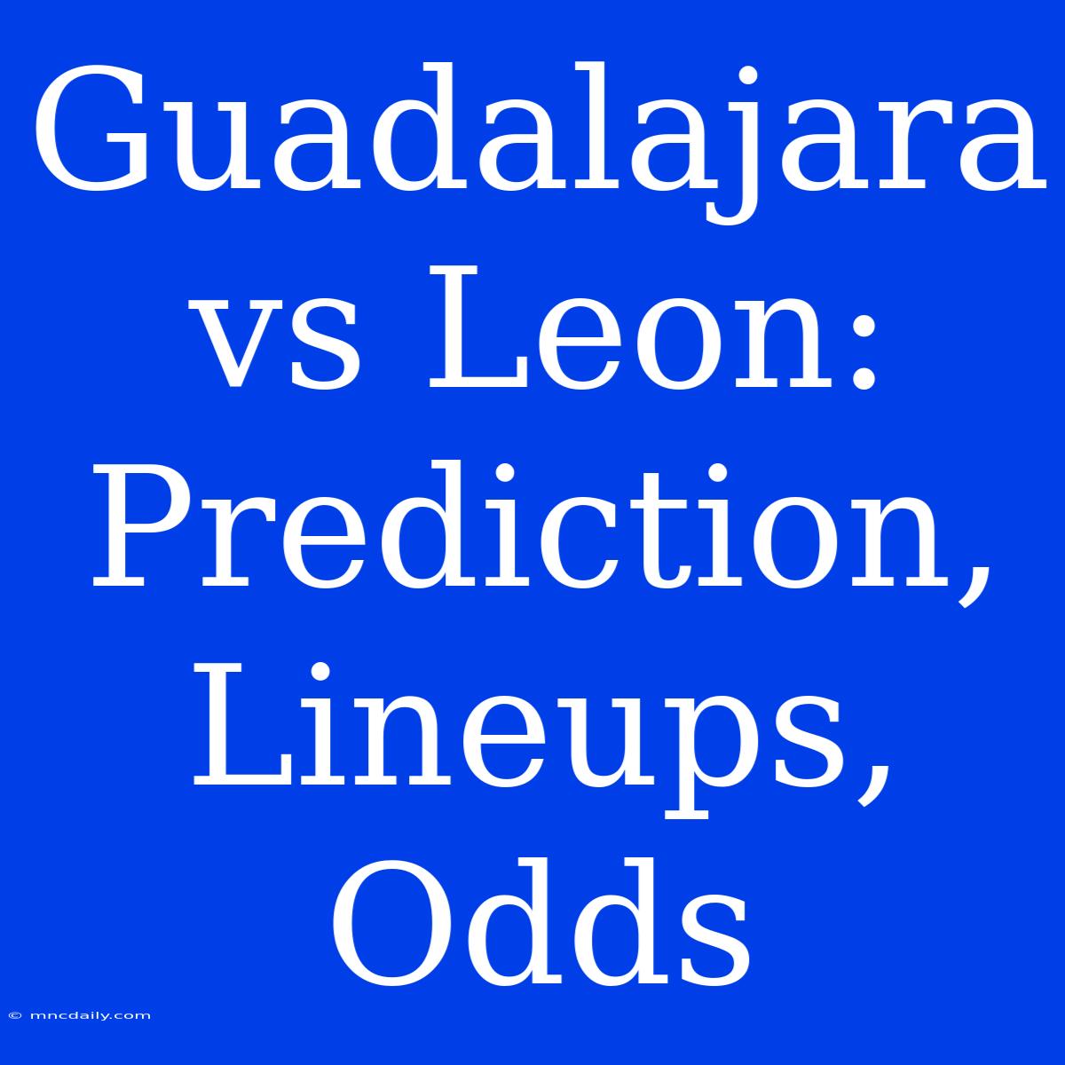 Guadalajara Vs Leon: Prediction, Lineups, Odds