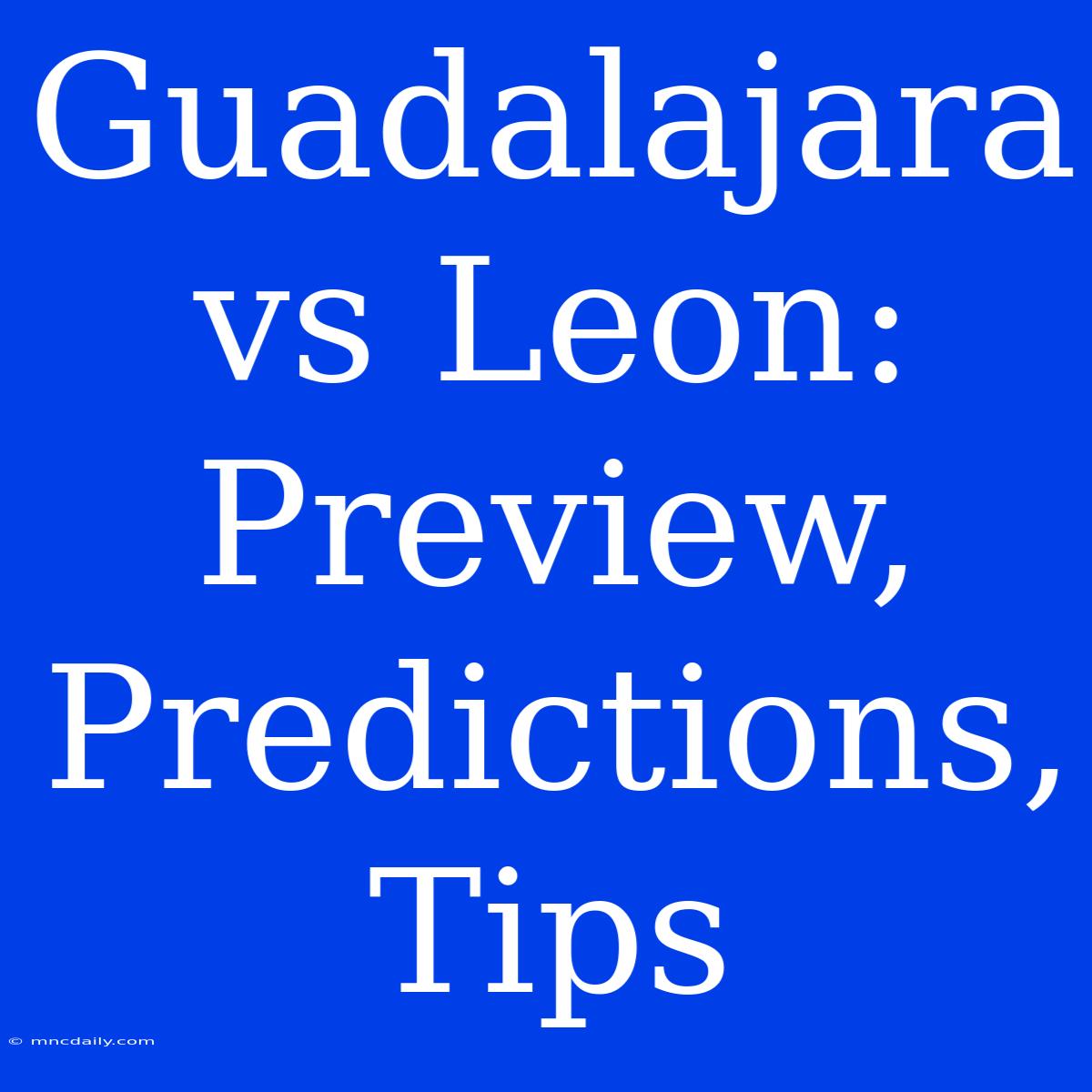 Guadalajara Vs Leon: Preview, Predictions, Tips