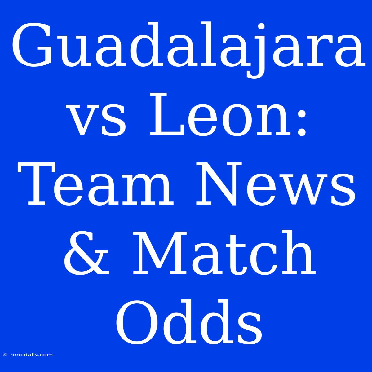 Guadalajara Vs Leon: Team News & Match Odds