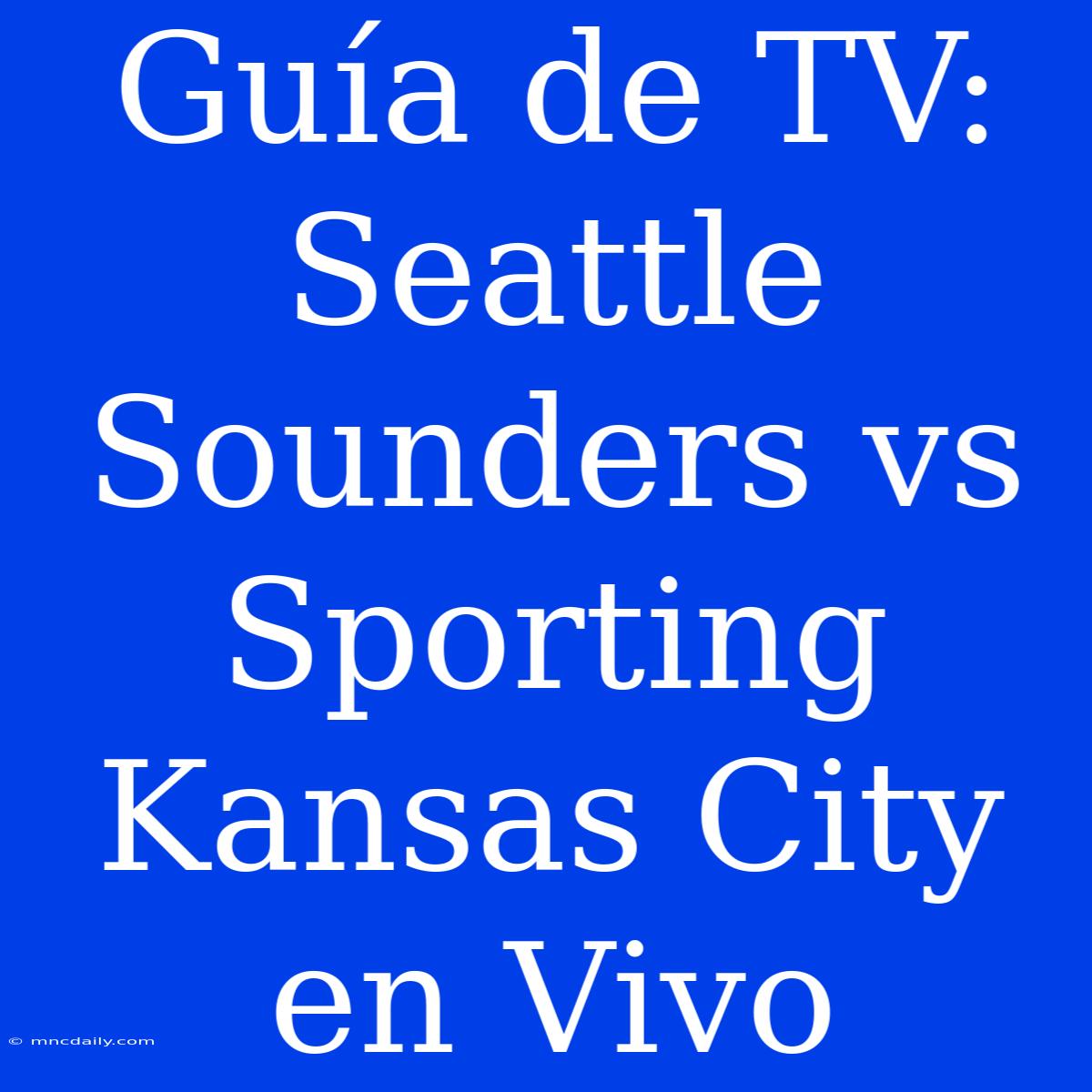 Guía De TV: Seattle Sounders Vs Sporting Kansas City En Vivo 