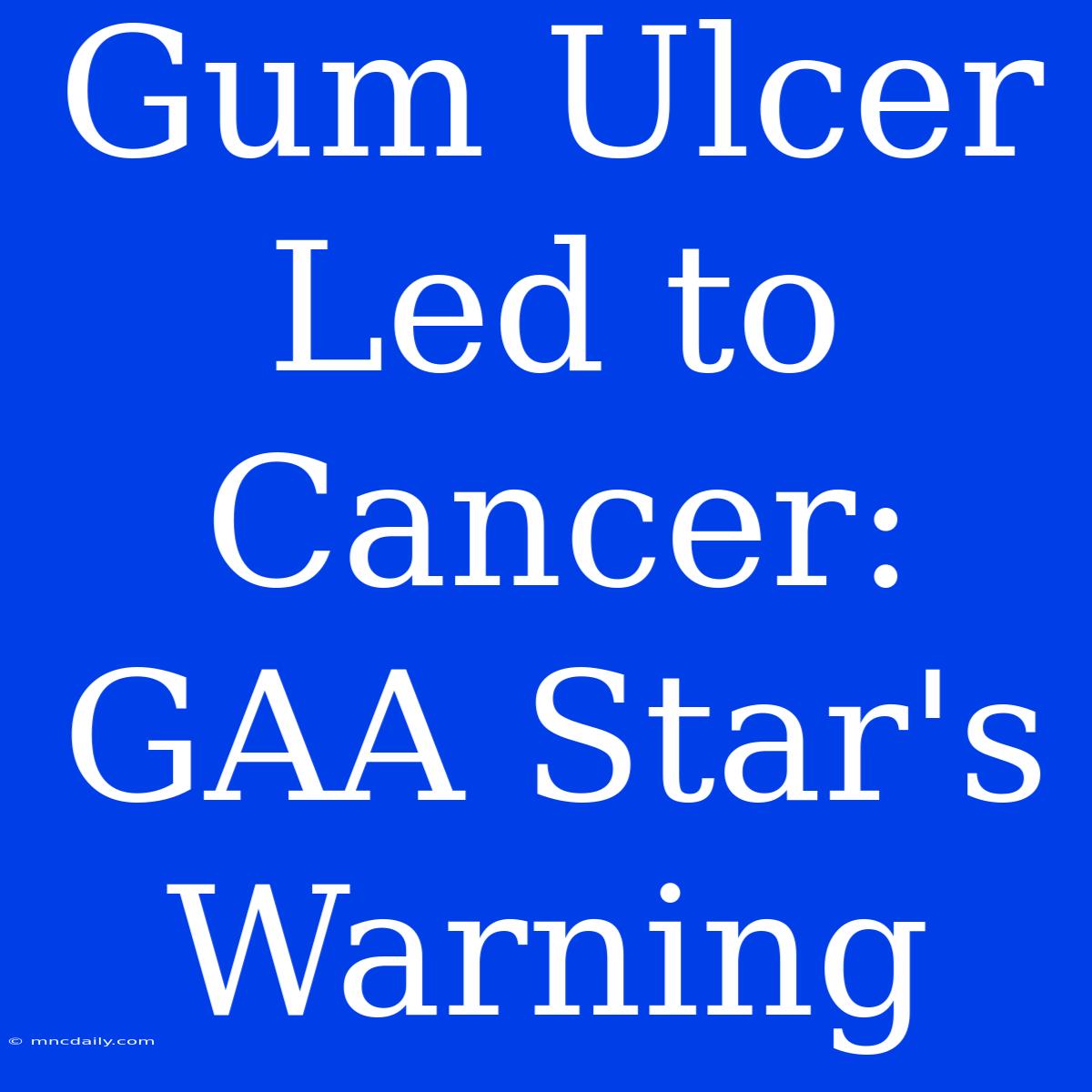 Gum Ulcer Led To Cancer: GAA Star's Warning