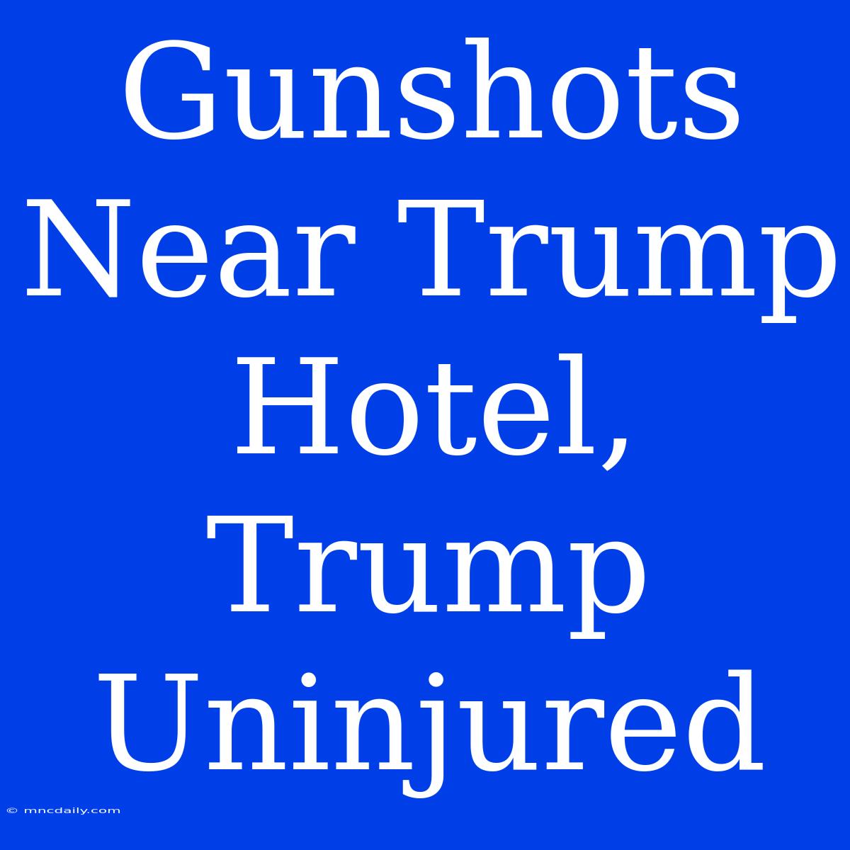 Gunshots Near Trump Hotel, Trump Uninjured