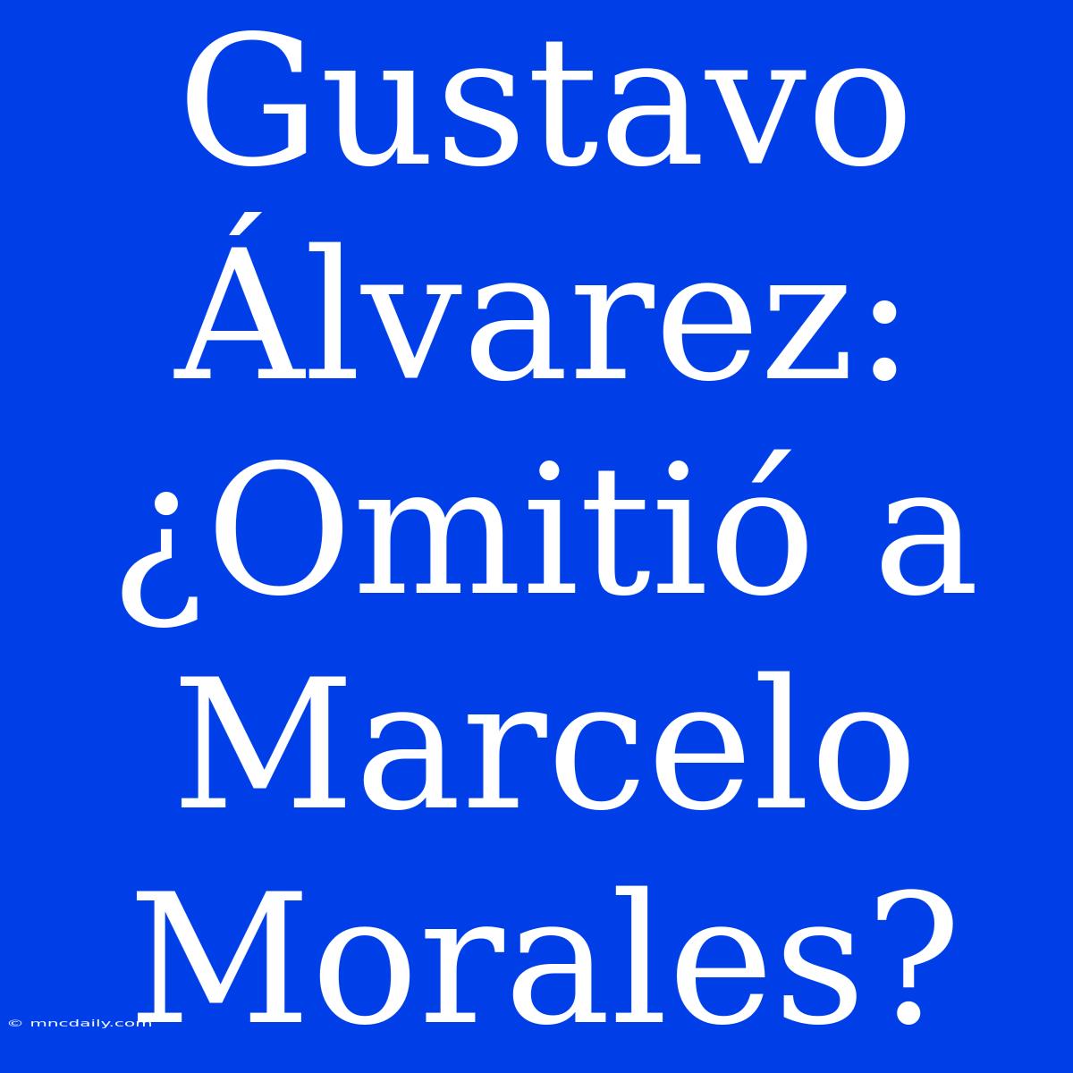 Gustavo Álvarez: ¿Omitió A Marcelo Morales?