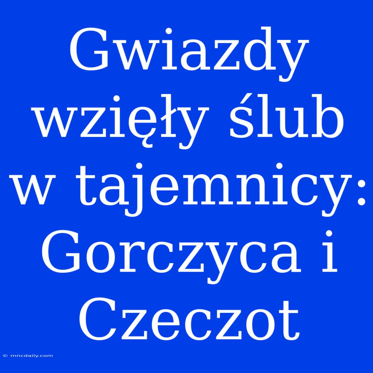 Gwiazdy Wzięły Ślub W Tajemnicy: Gorczyca I Czeczot