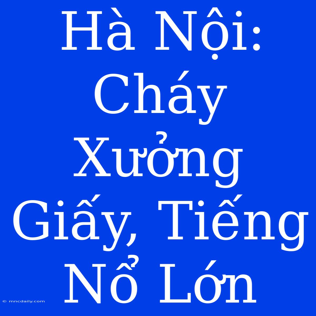 Hà Nội: Cháy Xưởng Giấy, Tiếng Nổ Lớn