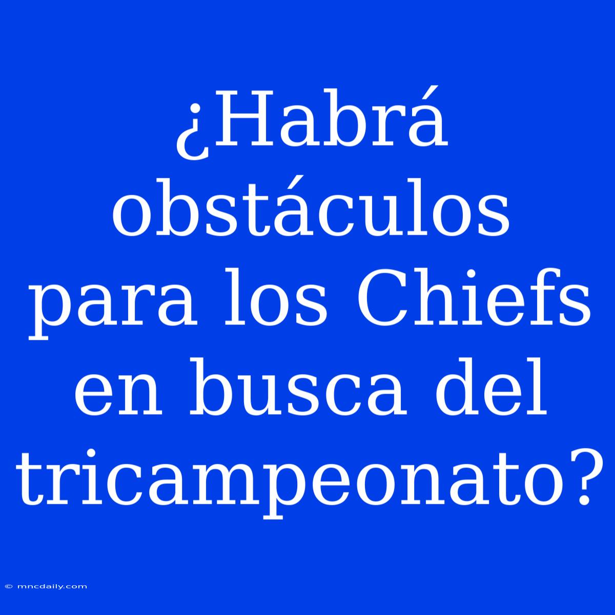 ¿Habrá Obstáculos Para Los Chiefs En Busca Del Tricampeonato?