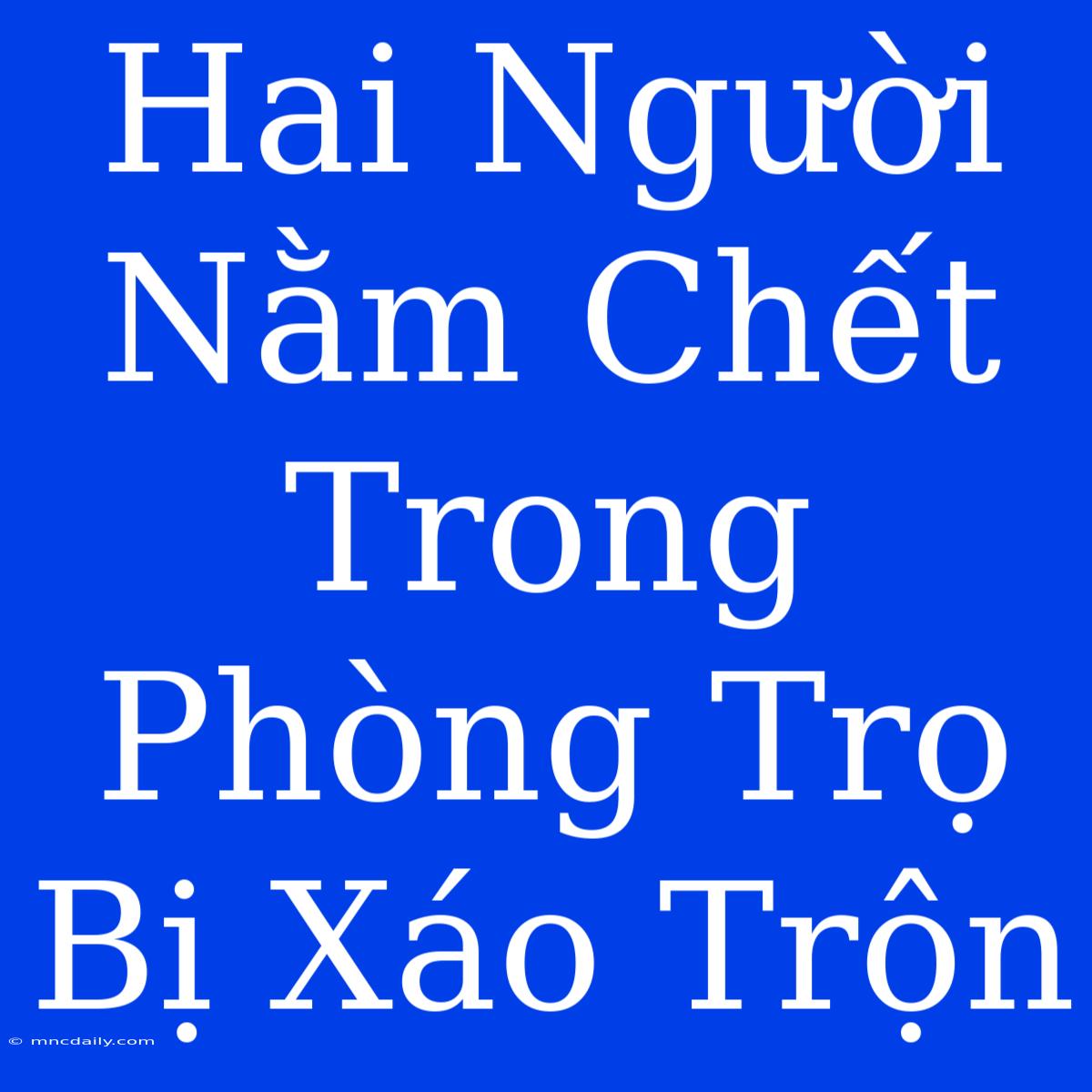 Hai Người Nằm Chết Trong Phòng Trọ Bị Xáo Trộn