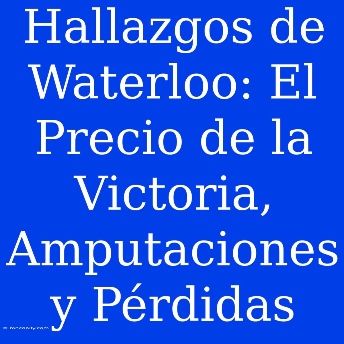 Hallazgos De Waterloo: El Precio De La Victoria, Amputaciones Y Pérdidas