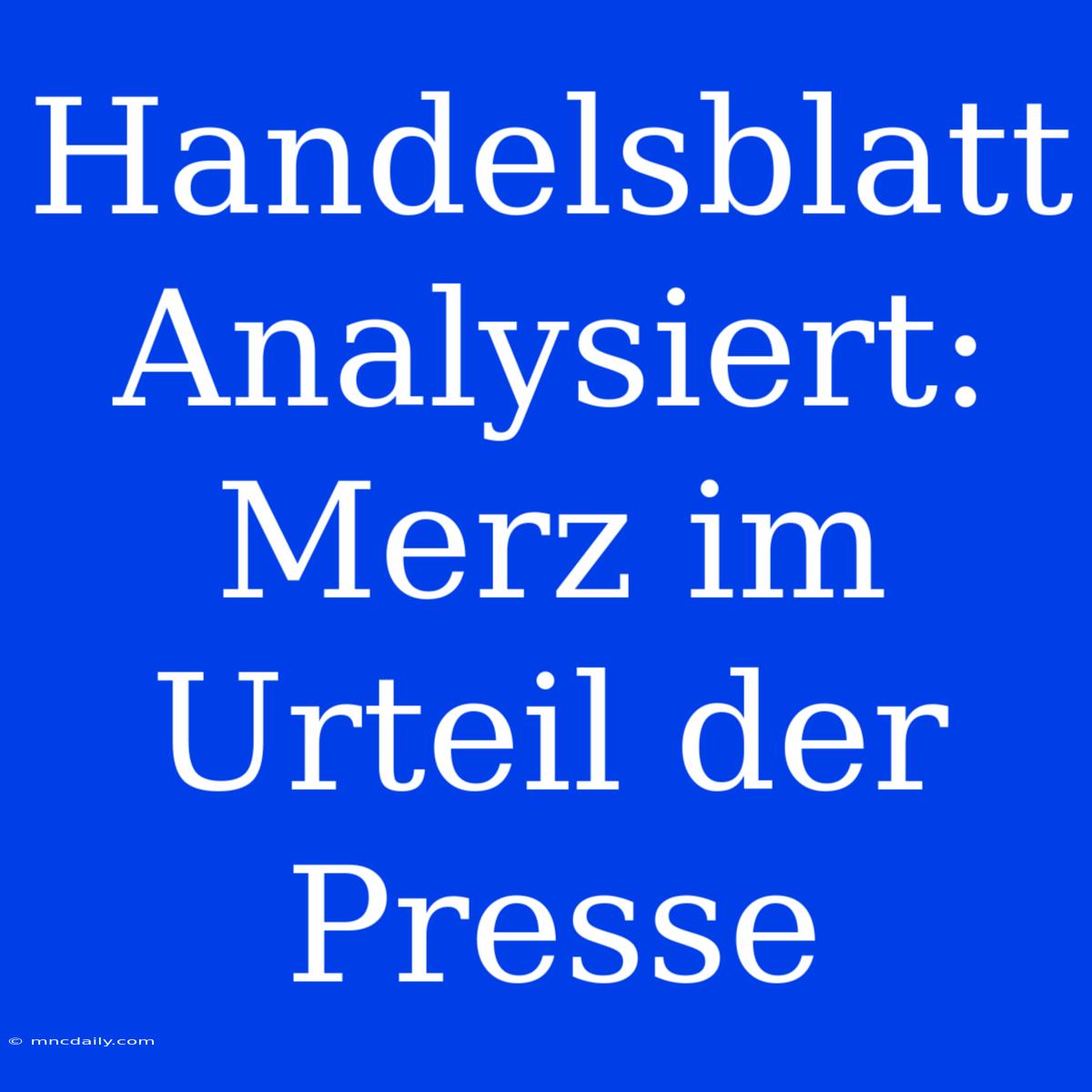 Handelsblatt Analysiert: Merz Im Urteil Der Presse