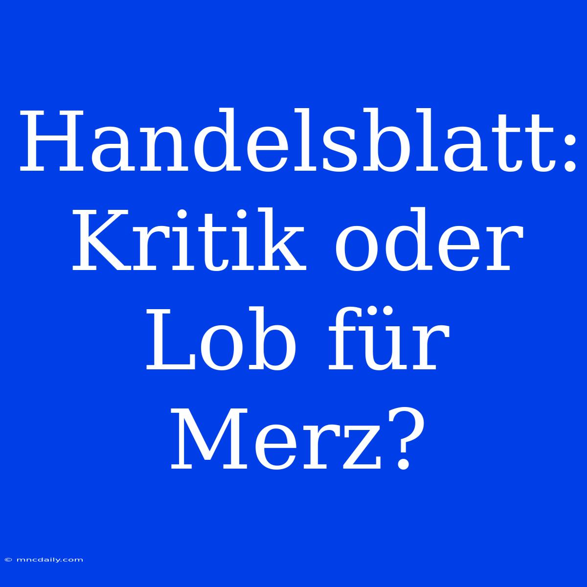 Handelsblatt: Kritik Oder Lob Für Merz?