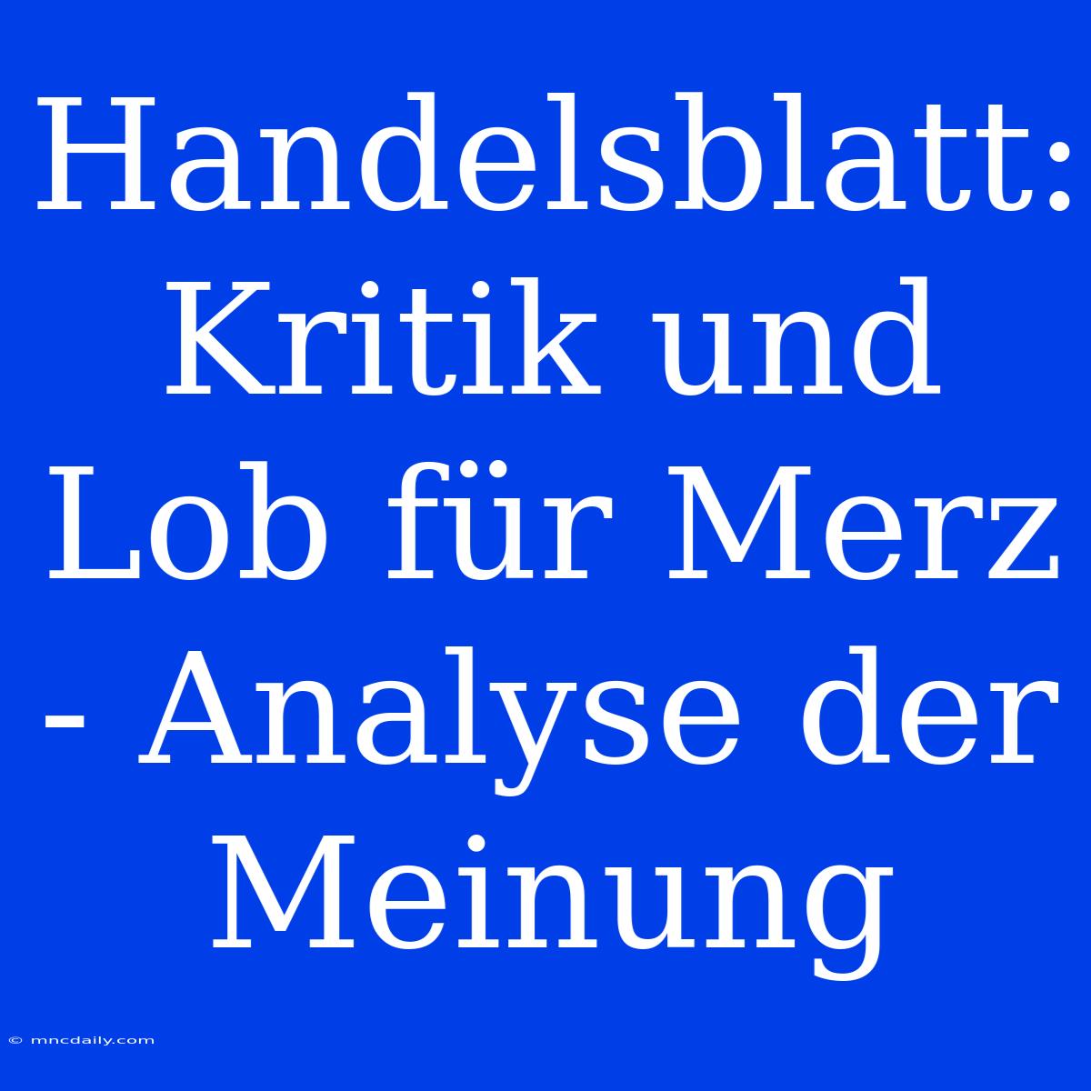 Handelsblatt: Kritik Und Lob Für Merz - Analyse Der Meinung