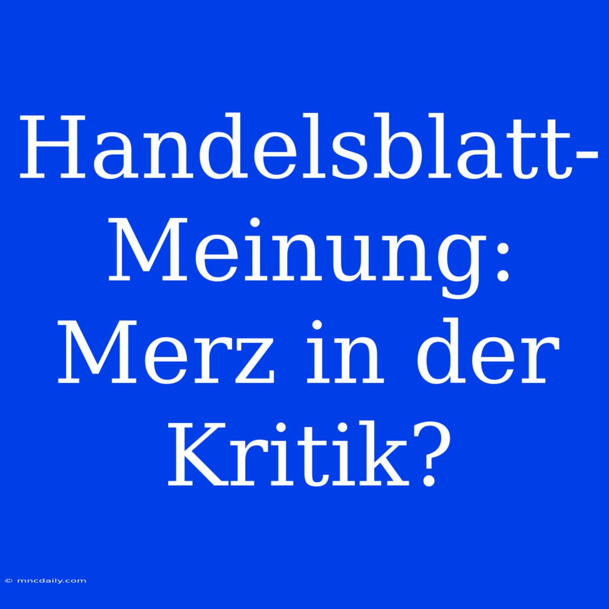 Handelsblatt-Meinung: Merz In Der Kritik?