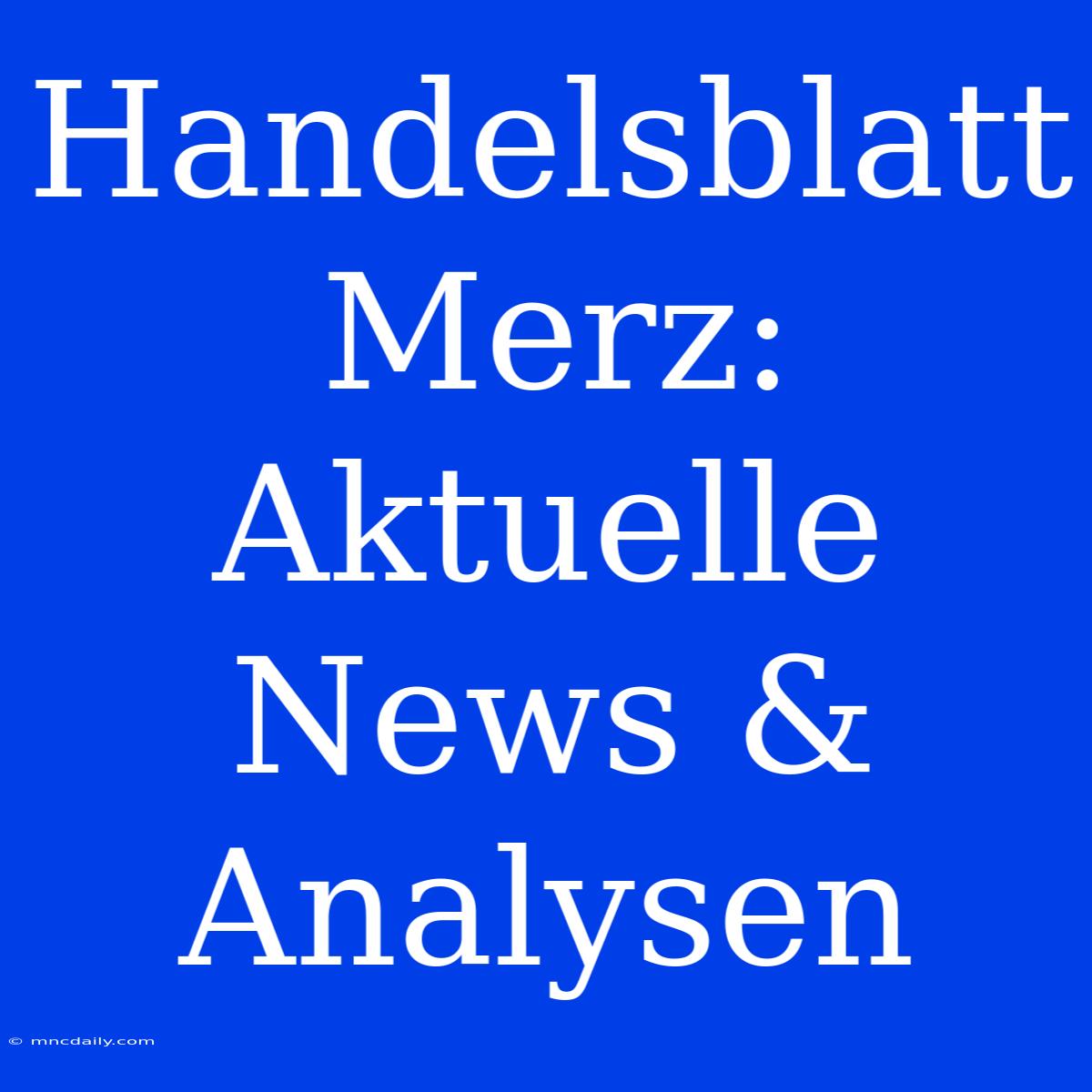 Handelsblatt Merz: Aktuelle News & Analysen