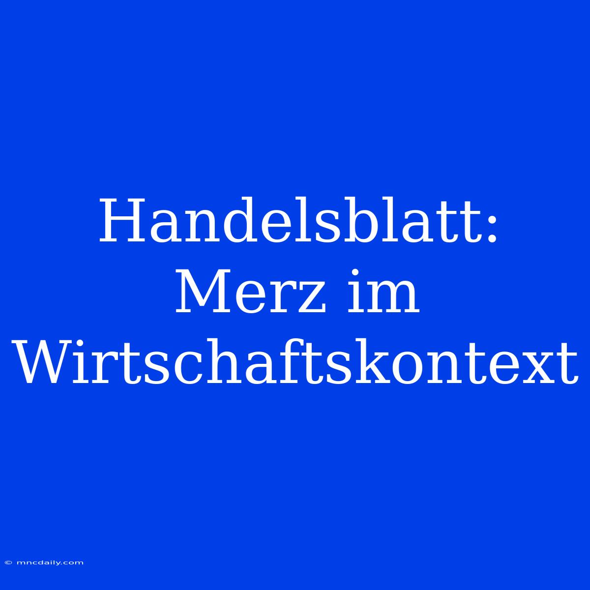 Handelsblatt: Merz Im Wirtschaftskontext