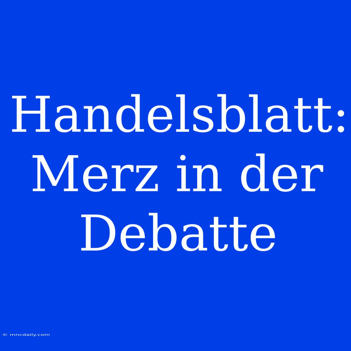 Handelsblatt: Merz In Der Debatte