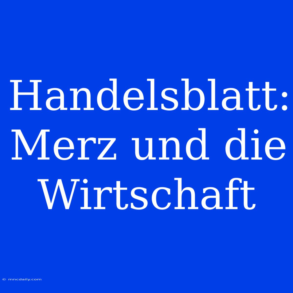 Handelsblatt: Merz Und Die Wirtschaft