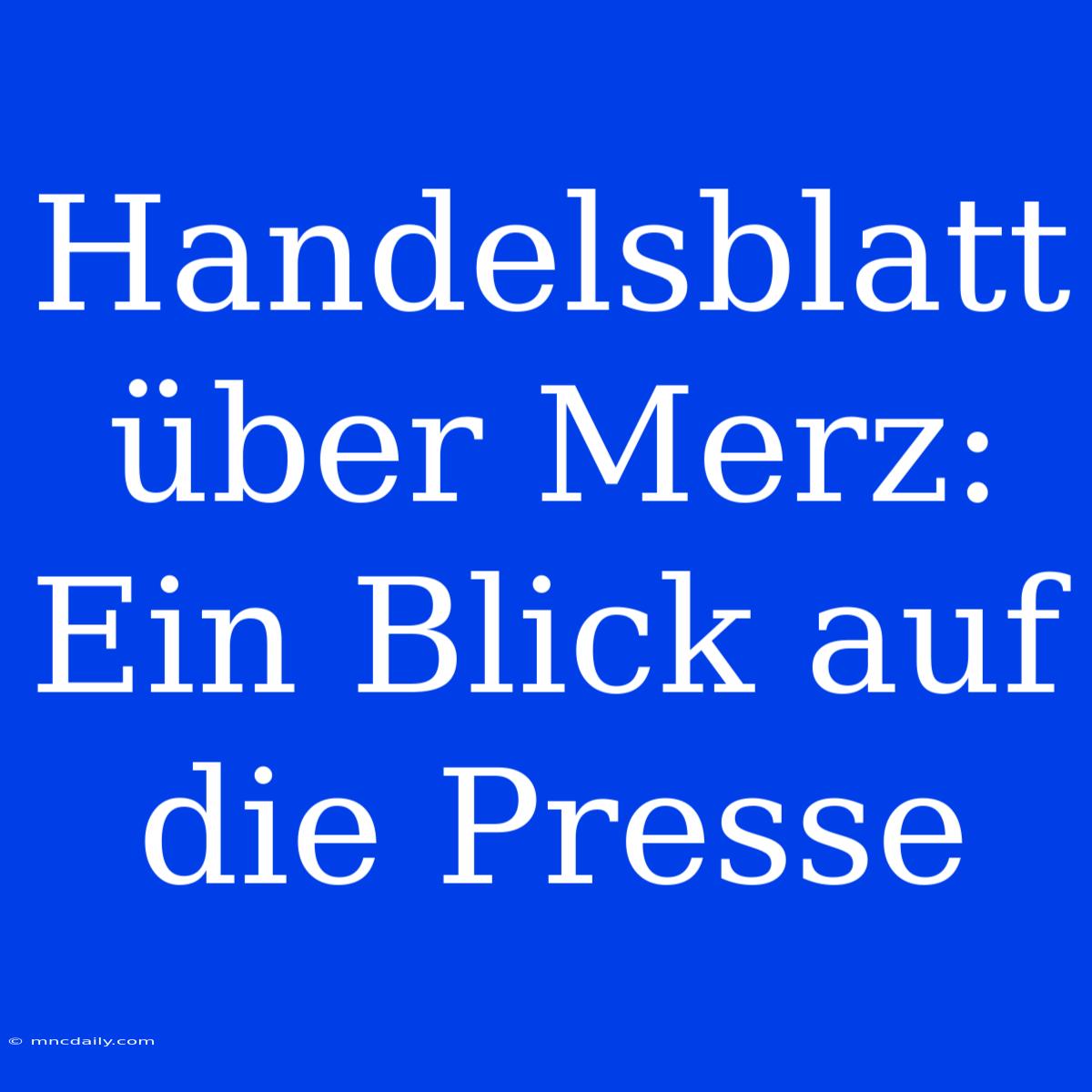 Handelsblatt Über Merz: Ein Blick Auf Die Presse