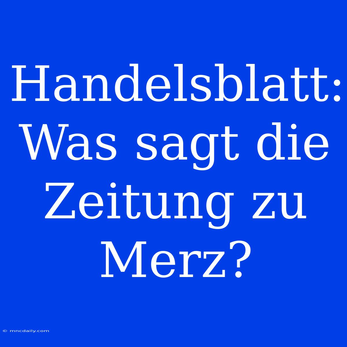 Handelsblatt: Was Sagt Die Zeitung Zu Merz?